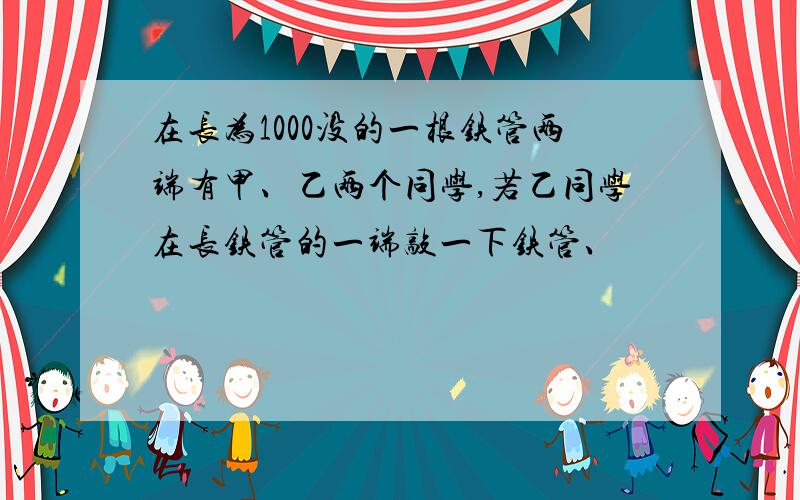 在长为1000没的一根铁管两端有甲、乙两个同学,若乙同学在长铁管的一端敲一下铁管、