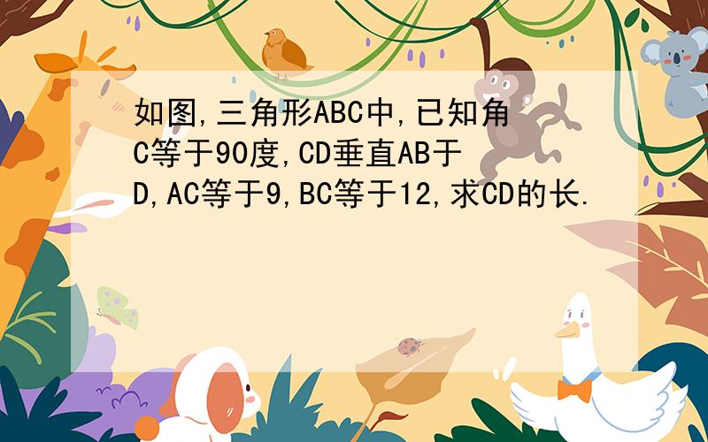 如图,三角形ABC中,已知角C等于90度,CD垂直AB于D,AC等于9,BC等于12,求CD的长.