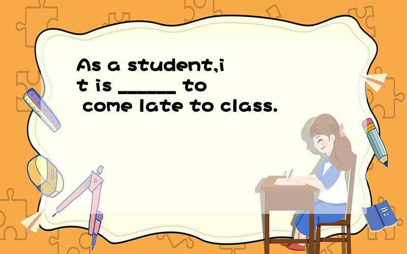 As a student,it is ______ to come late to class.