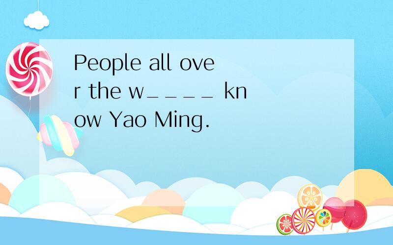 People all over the w____ know Yao Ming.