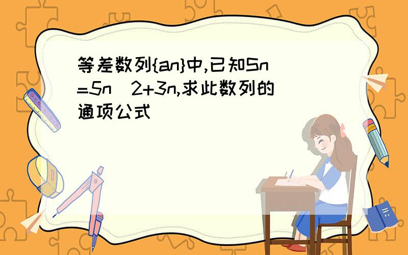 等差数列{an}中,已知Sn=5n^2+3n,求此数列的通项公式