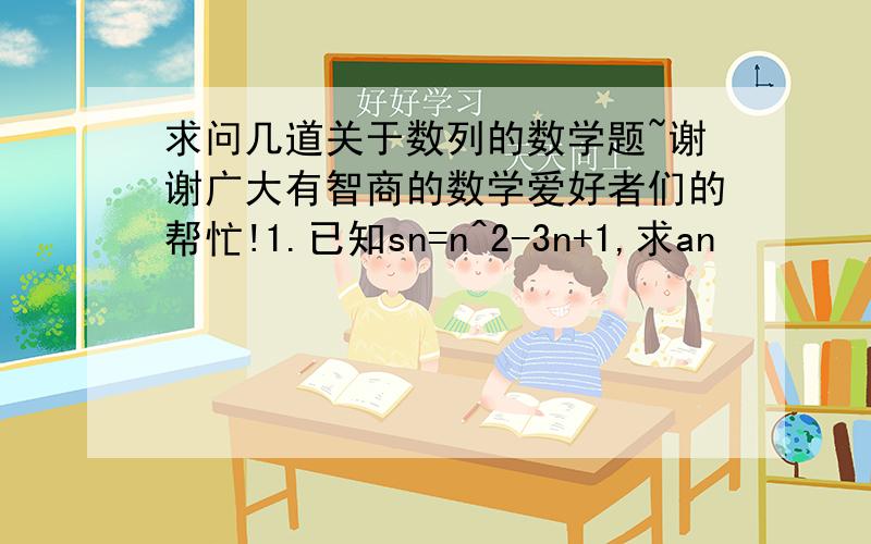 求问几道关于数列的数学题~谢谢广大有智商的数学爱好者们的帮忙!1.已知sn=n^2-3n+1,求an