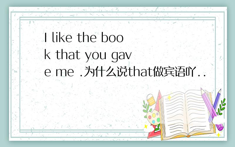 I like the book that you gave me .为什么说that做宾语吖..