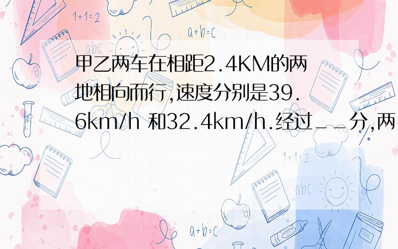 甲乙两车在相距2.4KM的两地相向而行,速度分别是39.6km/h 和32.4km/h.经过__分,两