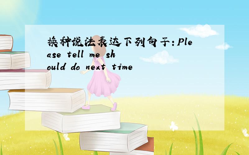 换种说法表达下列句子：Please tell me should do next time