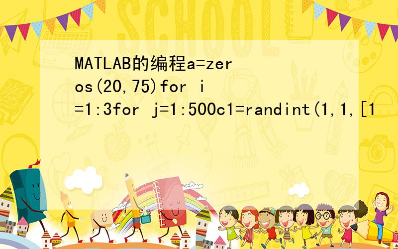 MATLAB的编程a=zeros(20,75)for i=1:3for j=1:500c1=randint(1,1,[1