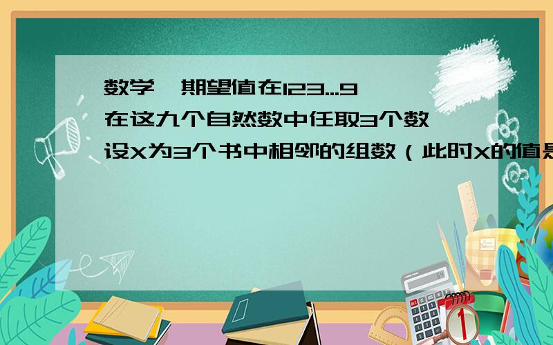 数学、期望值在123...9在这九个自然数中任取3个数,设X为3个书中相邻的组数（此时X的值是2）,求随机变量X的分部及