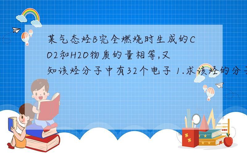 某气态烃B完全燃烧时生成的CO2和H2O物质的量相等,又知该烃分子中有32个电子 1.求该烃的分子式