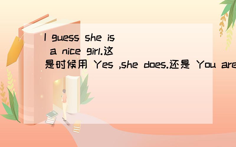 I guess she is a nice girl.这是时候用 Yes ,she does.还是 You are ri