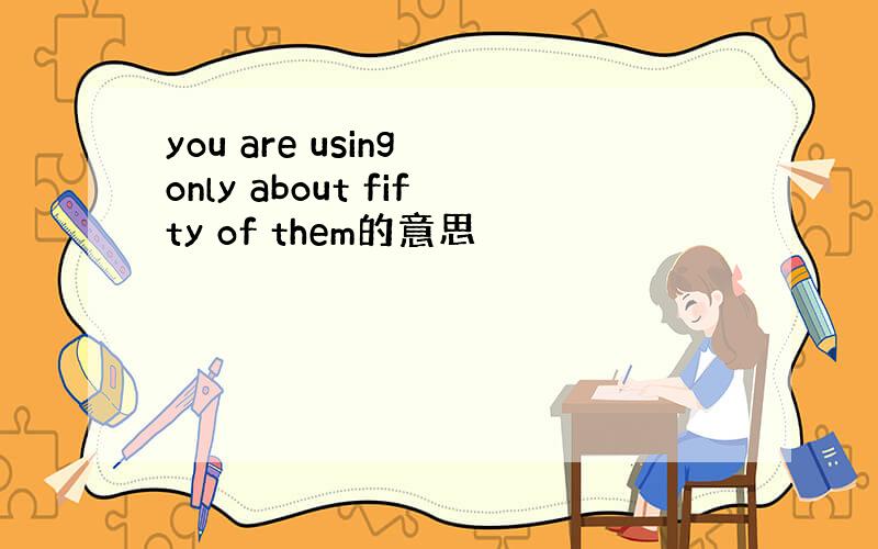 you are using only about fifty of them的意思