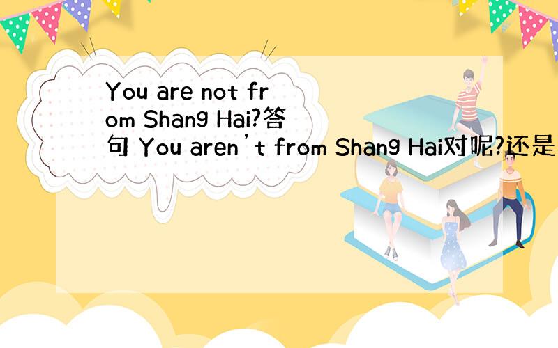 You are not from Shang Hai?答句 You aren’t from Shang Hai对呢?还是