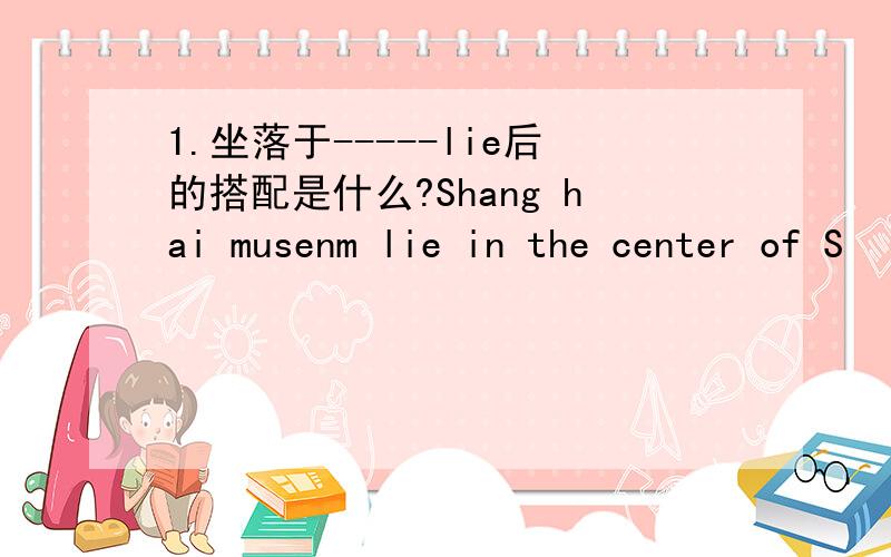 1.坐落于-----lie后的搭配是什么?Shang hai musenm lie in the center of S