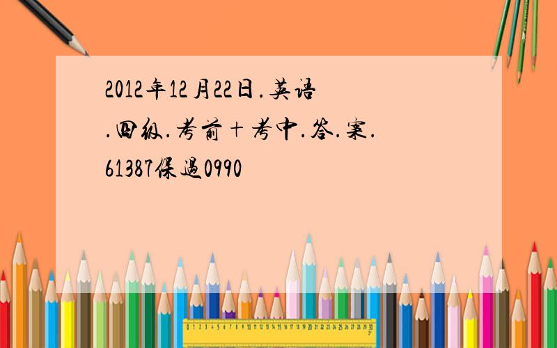 2012年12月22日.英语.四级.考前+考中.答.案.61387保过0990