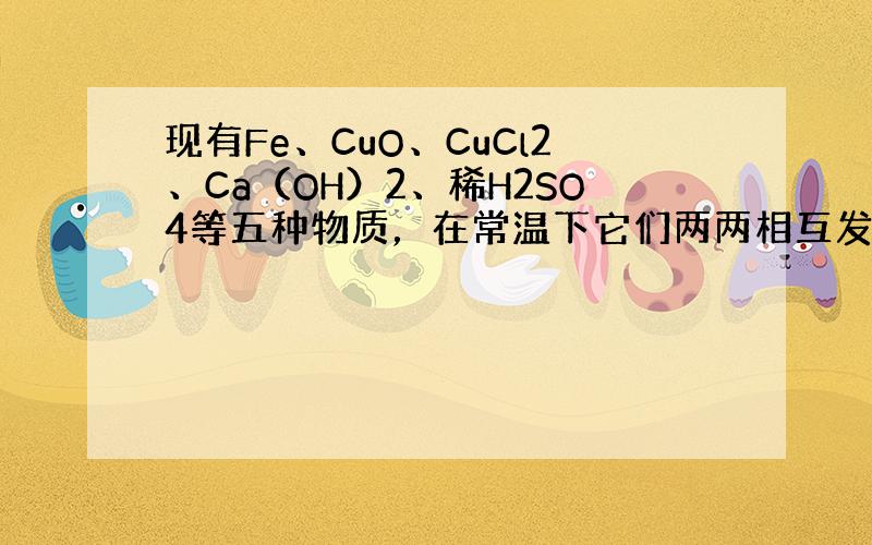 现有Fe、CuO、CuCl2、Ca（OH）2、稀H2SO4等五种物质，在常温下它们两两相互发生的化学反应有（　　）