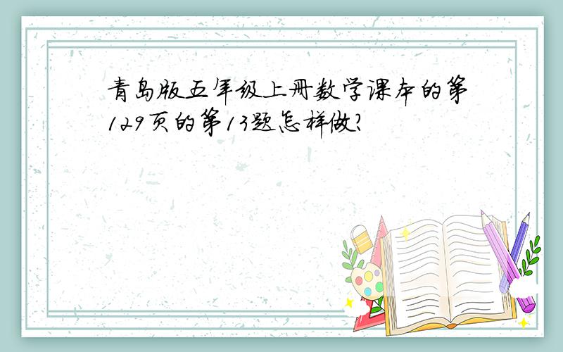 青岛版五年级上册数学课本的第129页的第13题怎样做?