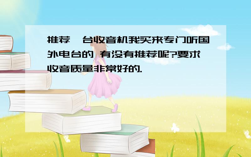 推荐一台收音机我买来专门听国外电台的 有没有推荐呢?要求收音质量非常好的.