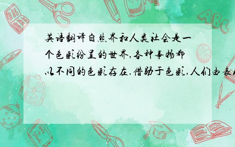 英语翻译自然界和人类社会是一个色彩纷呈的世界,各种事物都以不同的色彩存在.借助于色彩,人们由表及里,由浅入深地观察着大千