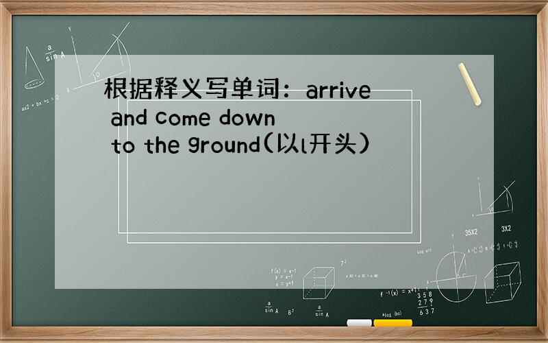 根据释义写单词：arrive and come down to the ground(以l开头）