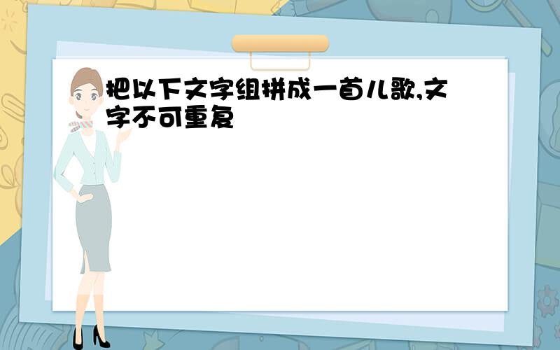 把以下文字组拼成一首儿歌,文字不可重复