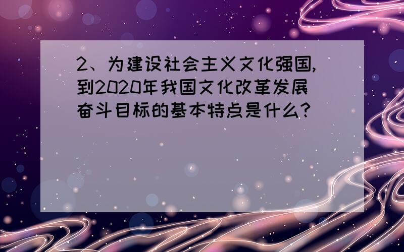 2、为建设社会主义文化强国,到2020年我国文化改革发展奋斗目标的基本特点是什么?