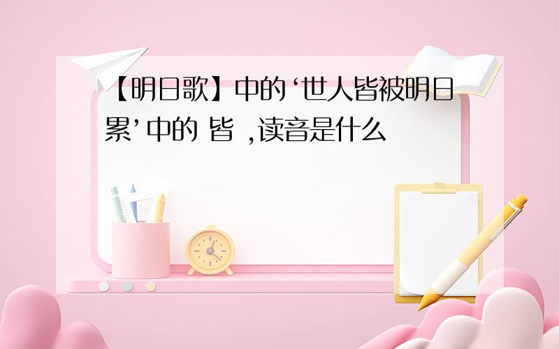 【明日歌】中的‘世人皆被明日累’中的 皆 ,读音是什么