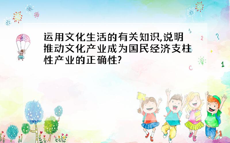 运用文化生活的有关知识,说明推动文化产业成为国民经济支柱性产业的正确性?