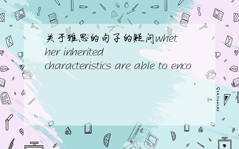 关于雅思的句子的疑问whether inherited characteristics are able to enco