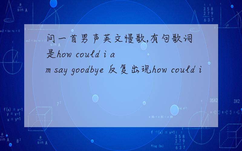 问一首男声英文慢歌,有句歌词是how could i am say goodbye 反复出现how could i