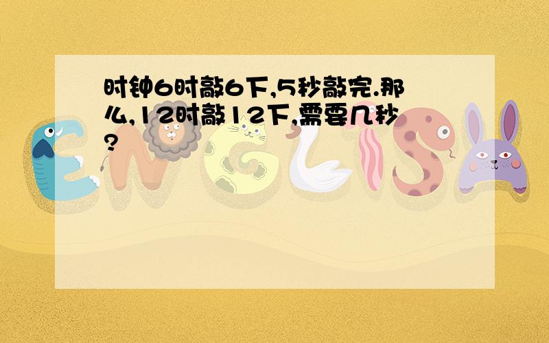 时钟6时敲6下,5秒敲完.那么,12时敲12下,需要几秒?