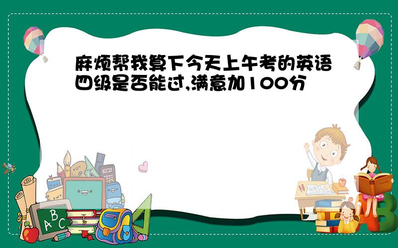 麻烦帮我算下今天上午考的英语四级是否能过,满意加100分