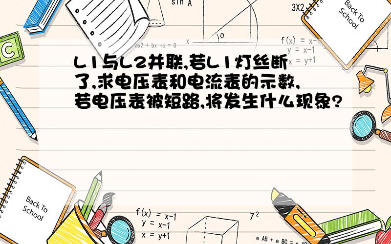 L1与L2并联,若L1灯丝断了,求电压表和电流表的示数,若电压表被短路,将发生什么现象?