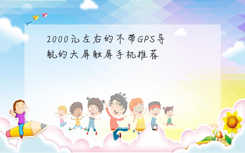 2000元左右的不带GPS导航的大屏触屏手机推荐