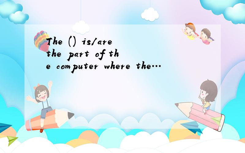 The () is/are the part of the computer where the...