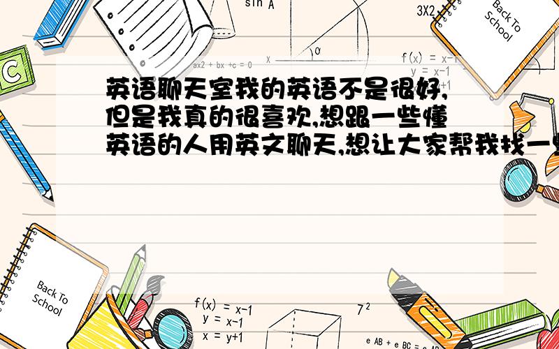 英语聊天室我的英语不是很好,但是我真的很喜欢,想跟一些懂英语的人用英文聊天,想让大家帮我找一些好点的,适合我的聊天室,