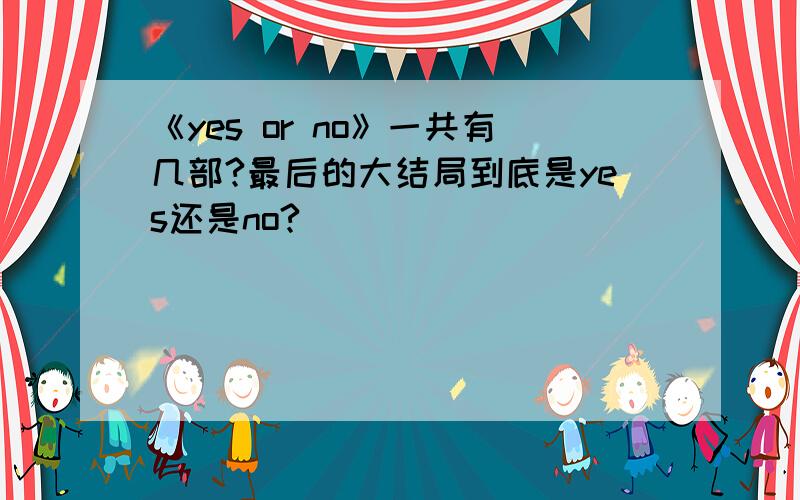 《yes or no》一共有几部?最后的大结局到底是yes还是no?