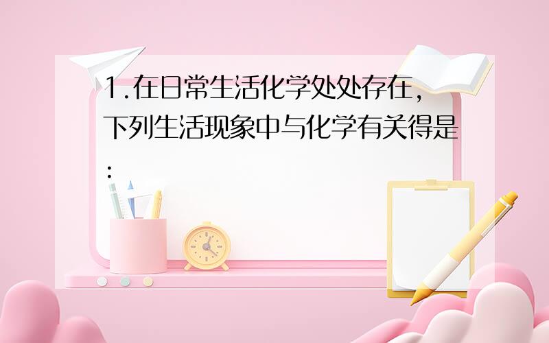 1.在日常生活化学处处存在,下列生活现象中与化学有关得是: