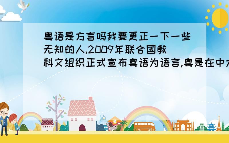 粤语是方言吗我要更正一下一些无知的人,2009年联合国教科文组织正式宣布粤语为语言,粤是在中大陆是仅次于普通语的语言,和