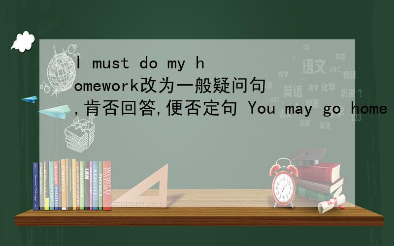 I must do my homework改为一般疑问句,肯否回答,便否定句 You may go home now改为