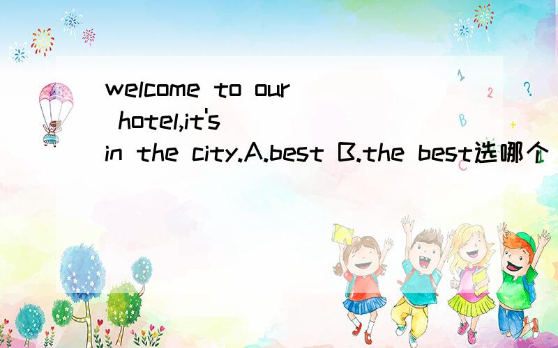 welcome to our hotel,it's___in the city.A.best B.the best选哪个