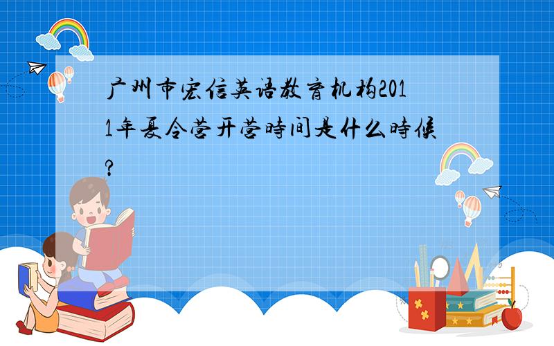 广州市宏信英语教育机构2011年夏令营开营时间是什么时候?