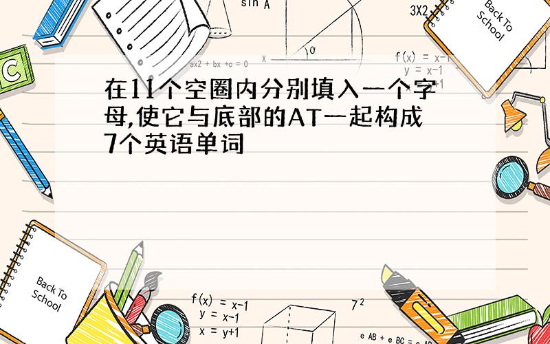 在11个空圈内分别填入一个字母,使它与底部的AT一起构成7个英语单词