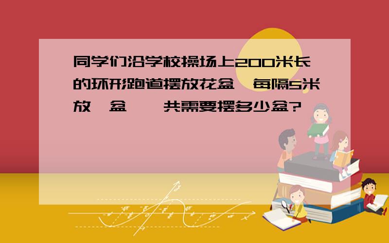 同学们沿学校操场上200米长的环形跑道摆放花盆,每隔5米放一盆,一共需要摆多少盆?