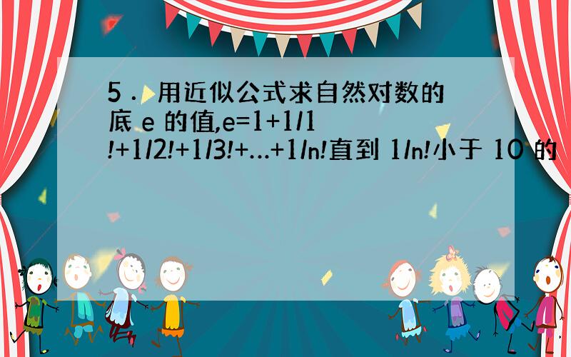 5 ．用近似公式求自然对数的底 e 的值,e=1+1/1!+1/2!+1/3!+…+1/n!直到 1/n!小于 10 的