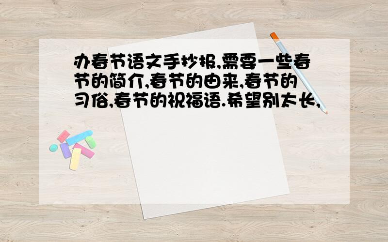 办春节语文手抄报,需要一些春节的简介,春节的由来,春节的习俗,春节的祝福语.希望别太长,