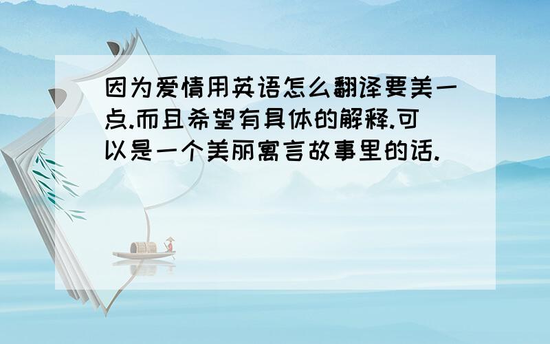 因为爱情用英语怎么翻译要美一点.而且希望有具体的解释.可以是一个美丽寓言故事里的话.