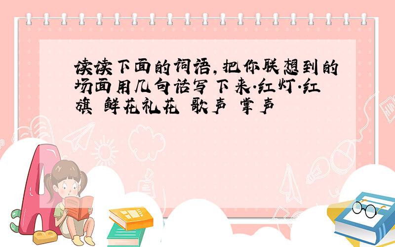 读读下面的词语,把你联想到的场面用几句话写下来.红灯.红旗 鲜花礼花 歌声 掌声