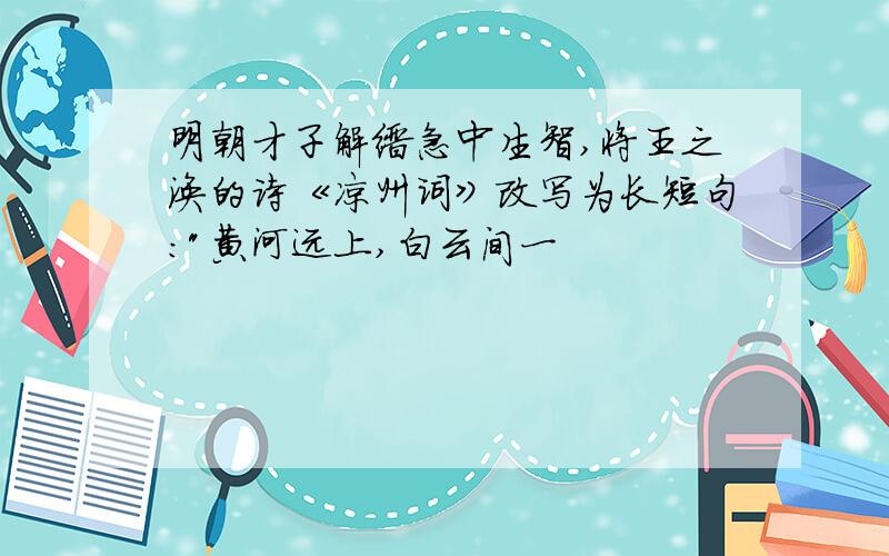 明朝才子解缙急中生智,将王之涣的诗《凉州词》改写为长短句: