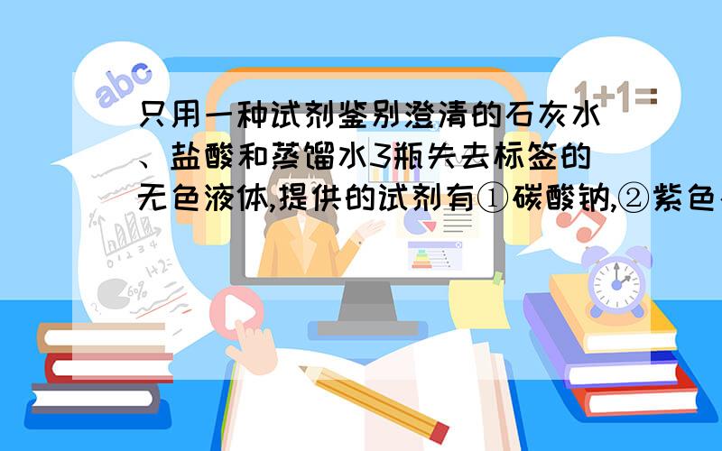 只用一种试剂鉴别澄清的石灰水、盐酸和蒸馏水3瓶失去标签的无色液体,提供的试剂有①碳酸钠,②紫色石蕊试液,③无色酚酞试液,