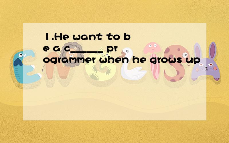 1.He want to be a c______ programmer when he grows up