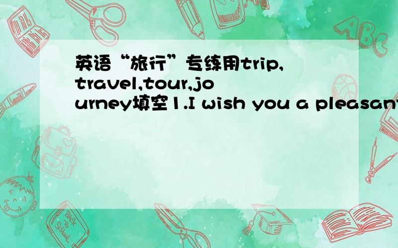 英语“旅行”专练用trip,travel,tour,journey填空1.I wish you a pleasant _